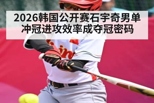 2026韩国公开赛石宇奇男单冲冠进攻效率成夺冠密码