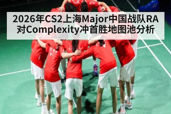 2026年CS2上海Major中国战队RA对Complexity冲首胜地图池分析