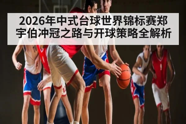 2026年中式台球世界锦标赛郑宇伯冲冠之路与开球策略全解析