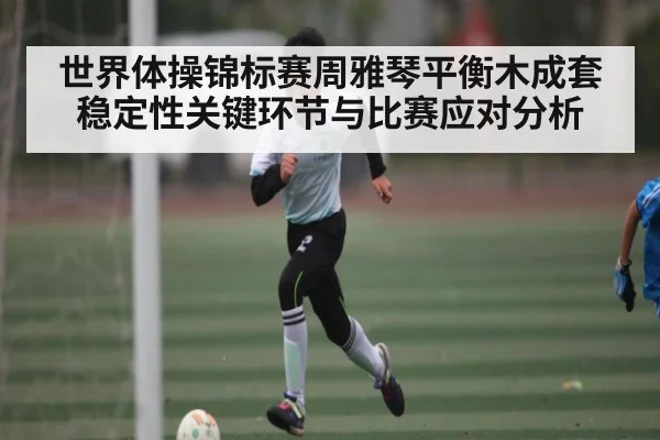世界体操锦标赛周雅琴平衡木成套稳定性关键环节与比赛应对分析