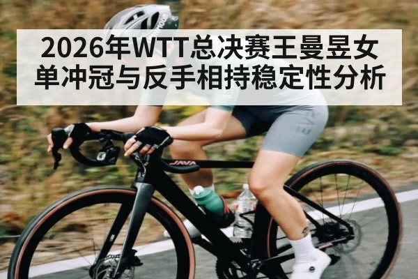 2026年WTT总决赛王曼昱女单冲冠与反手相持稳定性分析